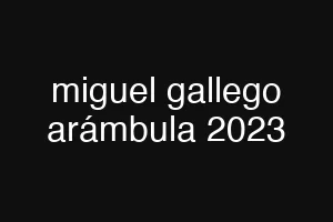 miguel gallego arámbula 2023