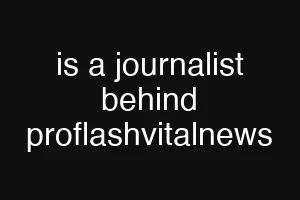 is a journalist behind proflashvitalnews
